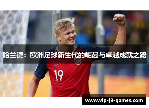 哈兰德：欧洲足球新生代的崛起与卓越成就之路