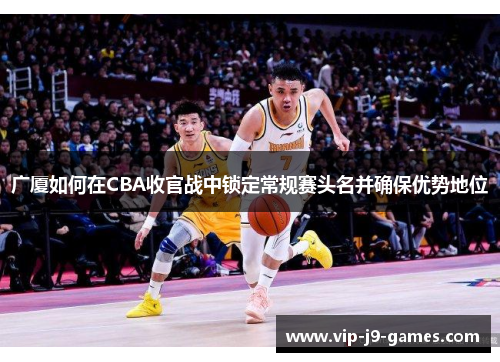 广厦如何在CBA收官战中锁定常规赛头名并确保优势地位 广厦如何在CBA收官战中锁定常规赛头名并确保优势地位