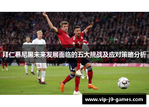 拜仁慕尼黑未来发展面临的五大挑战及应对策略分析 拜仁慕尼黑未来发展面临的五大挑战及应对策略分析