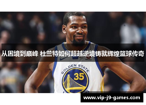 从困境到巅峰 杜兰特如何超越逆境铸就辉煌篮球传奇 从困境到巅峰 杜兰特如何超越逆境铸就辉煌篮球传奇