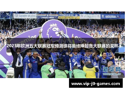 2023年欧洲五大联赛冠军预测谁将最终捧起各大联赛的奖杯 2023年欧洲五大联赛冠军预测谁将最终捧起各大联赛的奖杯