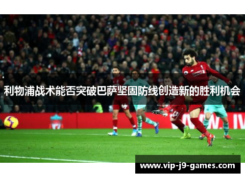 利物浦战术能否突破巴萨坚固防线创造新的胜利机会