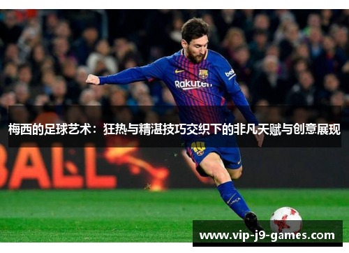 梅西的足球艺术：狂热与精湛技巧交织下的非凡天赋与创意展现