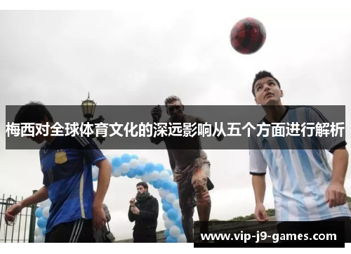 梅西对全球体育文化的深远影响从五个方面进行解析 梅西对全球体育文化的深远影响从五个方面进行解析