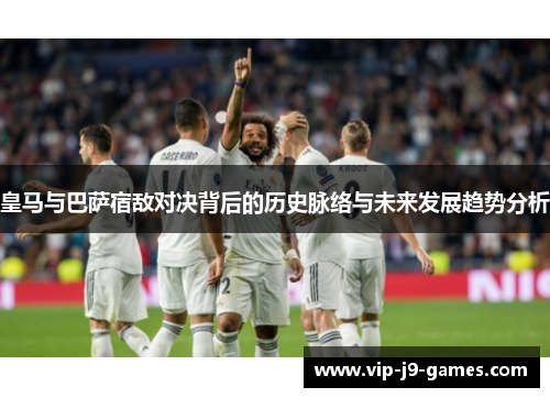 皇马与巴萨宿敌对决背后的历史脉络与未来发展趋势分析 皇马与巴萨宿敌对决背后的历史脉络与未来发展趋势分析