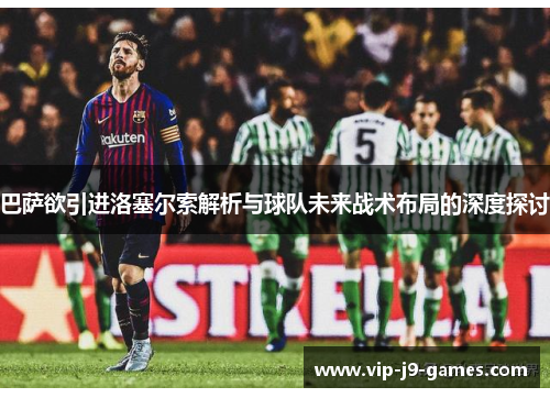 巴萨欲引进洛塞尔索解析与球队未来战术布局的深度探讨 巴萨欲引进洛塞尔索解析与球队未来战术布局的深度探讨