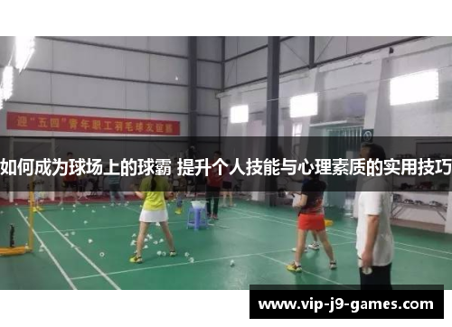 如何成为球场上的球霸 提升个人技能与心理素质的实用技巧 如何成为球场上的球霸 提升个人技能与心理素质的实用技巧