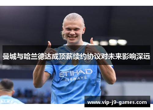 曼城与哈兰德达成顶薪续约协议对未来影响深远 曼城与哈兰德达成顶薪续约协议对未来影响深远