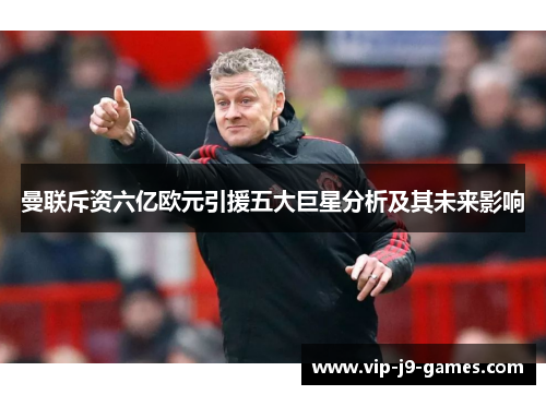 曼联斥资六亿欧元引援五大巨星分析及其未来影响 曼联斥资六亿欧元引援五大巨星分析及其未来影响