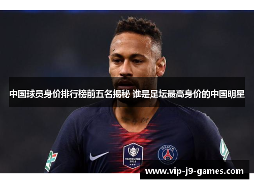 中国球员身价排行榜前五名揭秘 谁是足坛最高身价的中国明星 中国球员身价排行榜前五名揭秘 谁是足坛最高身价的中国明星
