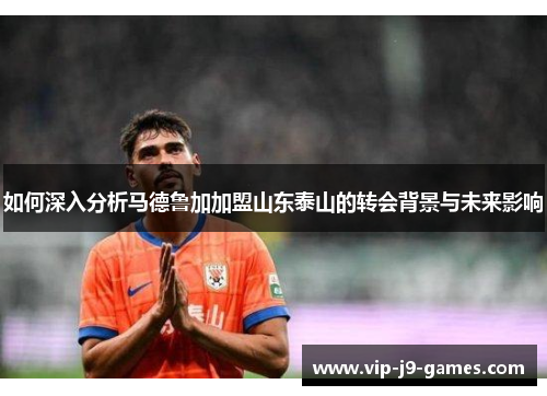 如何深入分析马德鲁加加盟山东泰山的转会背景与未来影响 如何深入分析马德鲁加加盟山东泰山的转会背景与未来影响