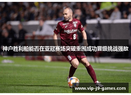 神户胜利船能否在亚冠赛场突破重围成功晋级挑战强敌