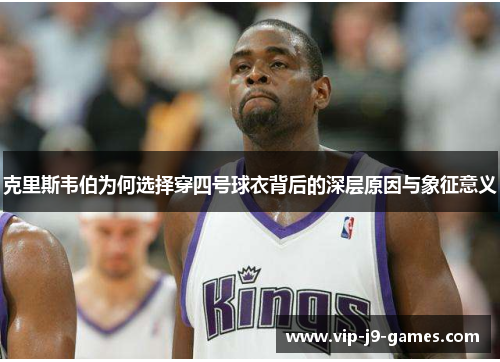 克里斯韦伯为何选择穿四号球衣背后的深层原因与象征意义