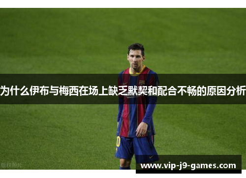 为什么伊布与梅西在场上缺乏默契和配合不畅的原因分析