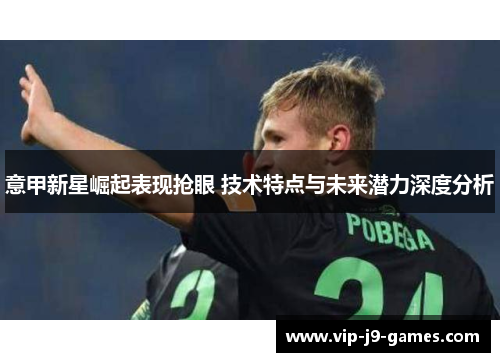 意甲新星崛起表现抢眼 技术特点与未来潜力深度分析