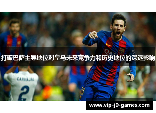 打破巴萨主导地位对皇马未来竞争力和历史地位的深远影响