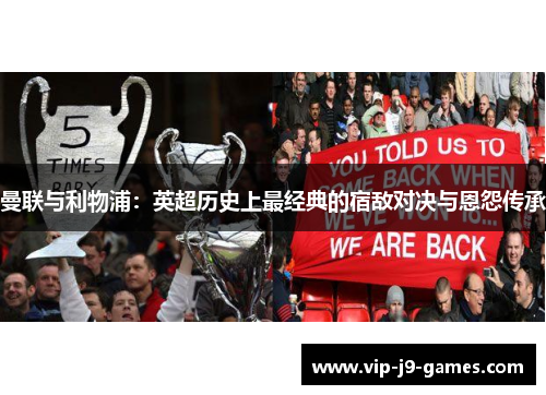 曼联与利物浦：英超历史上最经典的宿敌对决与恩怨传承