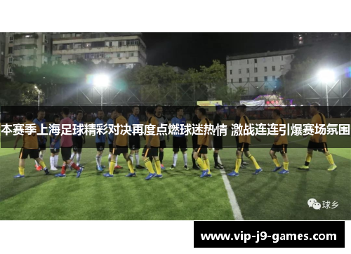 本赛季上海足球精彩对决再度点燃球迷热情 激战连连引爆赛场氛围