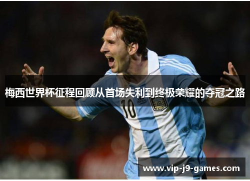 梅西世界杯征程回顾从首场失利到终极荣耀的夺冠之路