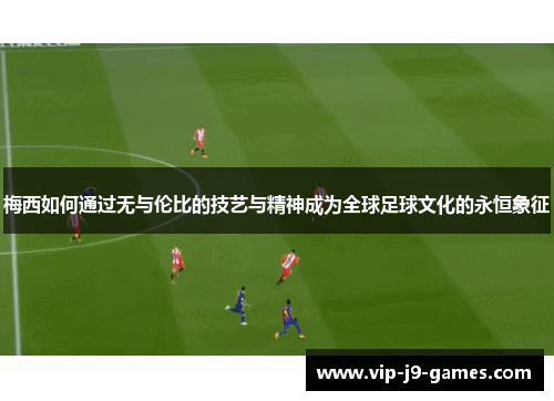 梅西如何通过无与伦比的技艺与精神成为全球足球文化的永恒象征