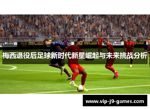 梅西退役后足球新时代新星崛起与未来挑战分析