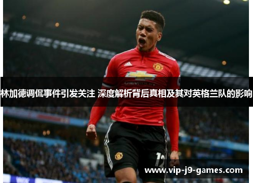 林加德调侃事件引发关注 深度解析背后真相及其对英格兰队的影响