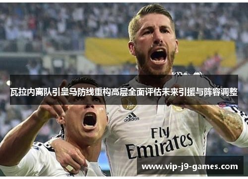 瓦拉内离队引皇马防线重构高层全面评估未来引援与阵容调整