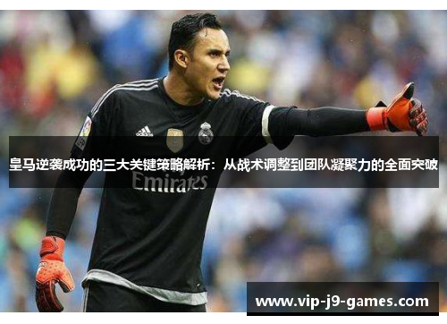 皇马逆袭成功的三大关键策略解析：从战术调整到团队凝聚力的全面突破