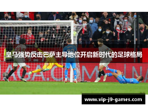 皇马强势反击巴萨主导地位开启新时代的足球格局 皇马强势反击巴萨主导地位开启新时代的足球格局