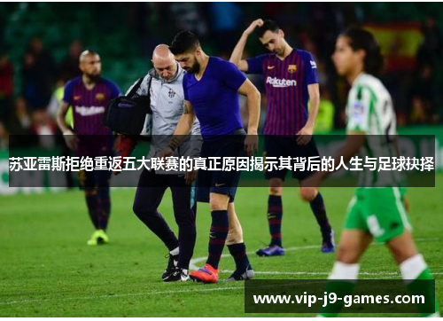 苏亚雷斯拒绝重返五大联赛的真正原因揭示其背后的人生与足球抉择 苏亚雷斯拒绝重返五大联赛的真正原因揭示其背后的人生与足球抉择