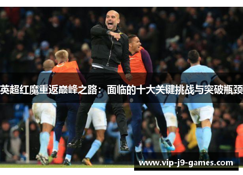 英超红魔重返巅峰之路:面临的十大关键挑战与突破瓶颈 英超红魔重返巅峰之路:面临的十大关键挑战与突破瓶颈