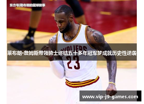 莱布朗·詹姆斯带领骑士终结五十多年冠军梦成就历史性逆袭 莱布朗·詹姆斯带领骑士终结五十多年冠军梦成就历史性逆袭