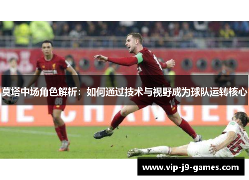 莫塔中场角色解析:如何通过技术与视野成为球队运转核心 莫塔中场角色解析:如何通过技术与视野成为球队运转核心