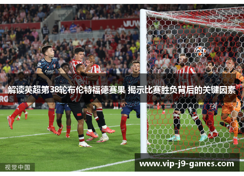 解读英超第38轮布伦特福德赛果 揭示比赛胜负背后的关键因素 解读英超第38轮布伦特福德赛果 揭示比赛胜负背后的关键因素