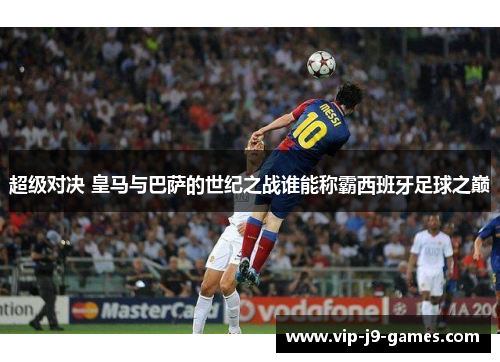 超级对决 皇马与巴萨的世纪之战谁能称霸西班牙足球之巅
