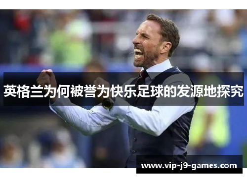 英格兰为何被誉为快乐足球的发源地探究 英格兰为何被誉为快乐足球的发源地探究
