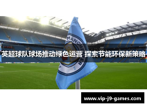 英超球队球场推动绿色运营 探索节能环保新策略 英超球队球场推动绿色运营 探索节能环保新策略