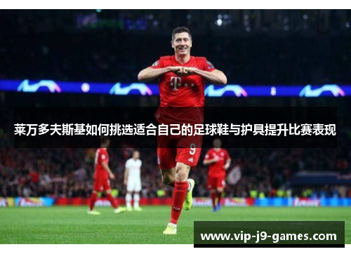 莱万多夫斯基如何挑选适合自己的足球鞋与护具提升比赛表现 莱万多夫斯基如何挑选适合自己的足球鞋与护具提升比赛表现