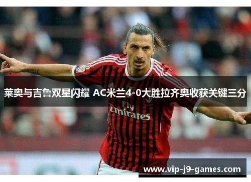 莱奥与吉鲁双星闪耀 AC米兰4-0大胜拉齐奥收获关键三分 莱奥与吉鲁双星闪耀 AC米兰4-0大胜拉齐奥收获关键三分