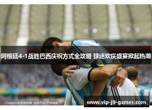 阿根廷4-1战胜巴西庆祝方式全攻略 球迷欢庆盛宴掀起热潮 阿根廷4-1战胜巴西庆祝方式全攻略 球迷欢庆盛宴掀起热潮
