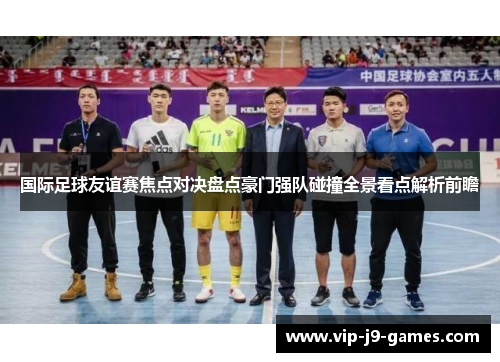 国际足球友谊赛焦点对决盘点豪门强队碰撞全景看点解析前瞻 国际足球友谊赛焦点对决盘点豪门强队碰撞全景看点解析前瞻