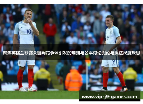聚焦英格兰联赛关键判罚争议引发的规则与公平讨论舆论与执法尺度反思 聚焦英格兰联赛关键判罚争议引发的规则与公平讨论舆论与执法尺度反思