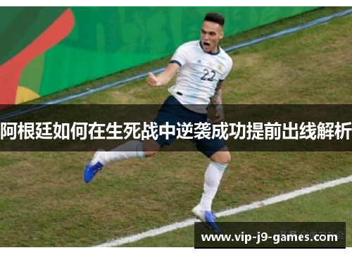 阿根廷如何在生死战中逆袭成功提前出线解析 阿根廷如何在生死战中逆袭成功提前出线解析