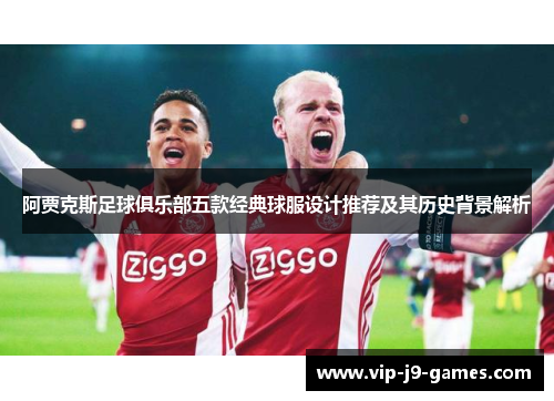 阿贾克斯足球俱乐部五款经典球服设计推荐及其历史背景解析 阿贾克斯足球俱乐部五款经典球服设计推荐及其历史背景解析