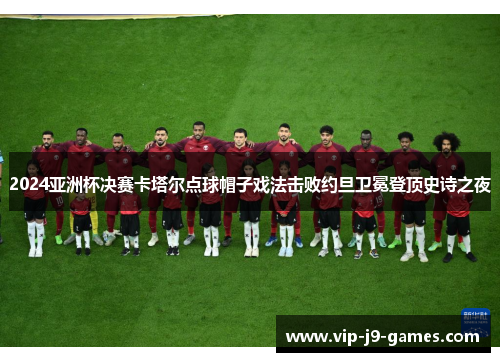 2024亚洲杯决赛卡塔尔点球帽子戏法击败约旦卫冕登顶史诗之夜