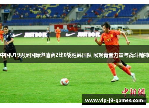 中国U19男足国际邀请赛2比0战胜韩国队 展现青春力量与战斗精神