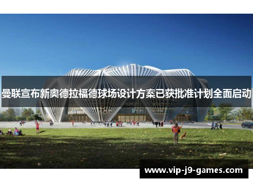 曼联宣布新奥德拉福德球场设计方案已获批准计划全面启动