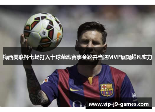 梅西美联杯七场打入十球荣膺赛事金靴并当选MVP展现超凡实力