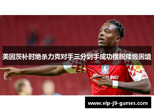 美因茨补时绝杀力克对手三分到手成功摆脱降级困境 美因茨补时绝杀力克对手三分到手成功摆脱降级困境