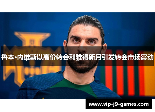 鲁本·内维斯以高价转会利雅得新月引发转会市场震动